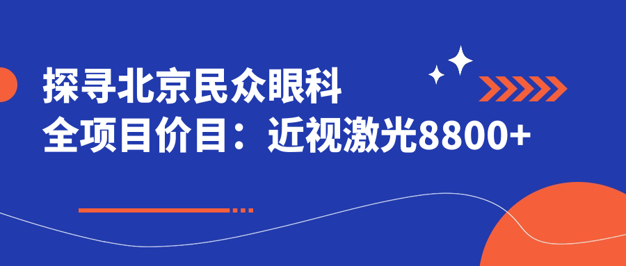 探寻北京民众眼科全项目价目：近视激光8800+白内障手术12000+验光配镜300元起实惠公开