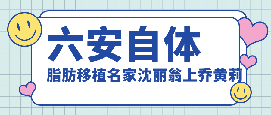 六安自体脂肪移植名家沈丽翁上乔黄莉测评，技术精细受赞誉