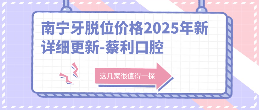 南宁牙脱位价格2025年新详细更新-蔡利口腔诊所/平康口腔牙脱位价目单(价格)