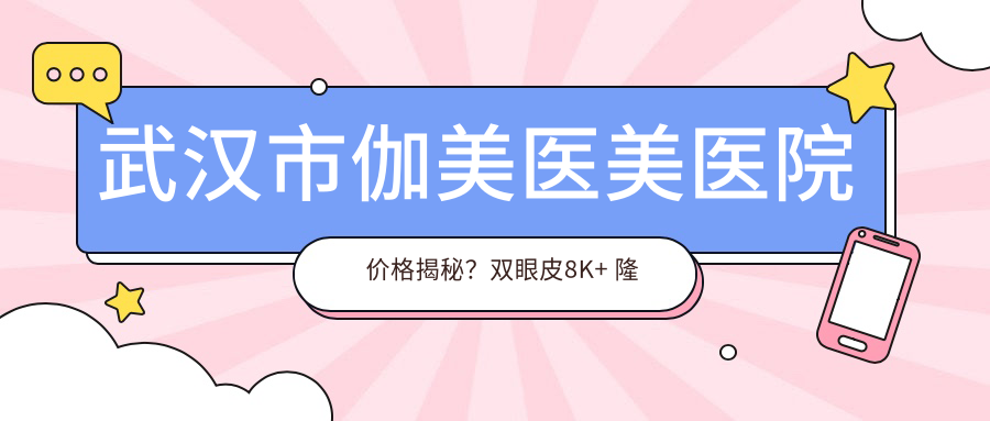 武汉市伽美医美医院价格揭秘？双眼皮8K+ 隆鼻1W5+ 脂肪填充2W+