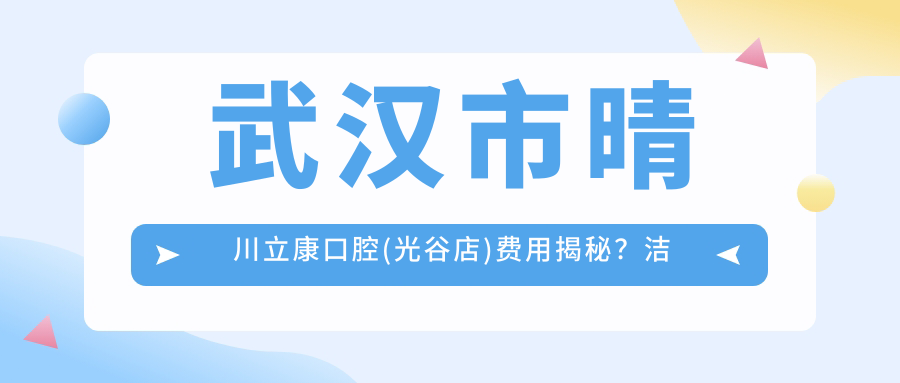 武汉市晴川立康口腔(光谷店)费用揭秘？洁牙百元起/矫正牙齿2W+/种植牙1W+