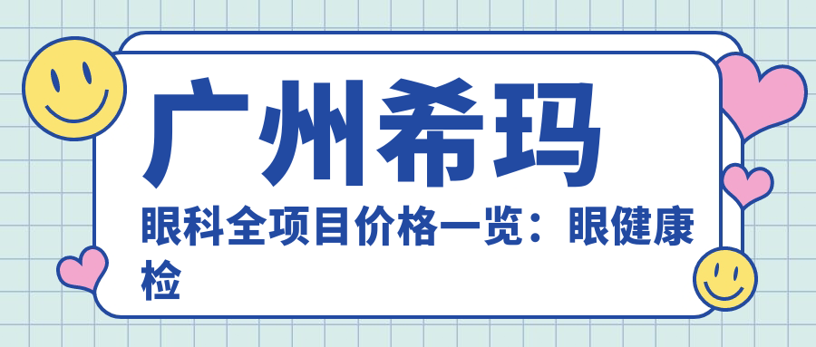 广州希玛眼科全项目价格一览：眼健康检查+白内障手术费用明细+更多项目实惠价