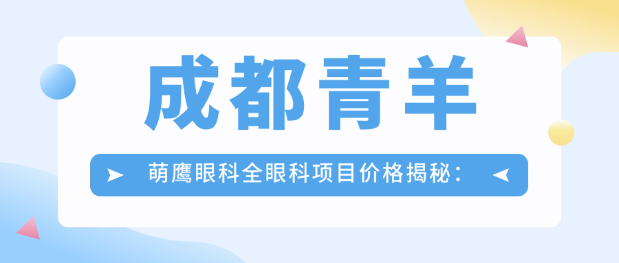 成都青羊萌鹰眼科全眼科项目价格揭秘：近视激光&白内障手术多少钱？
