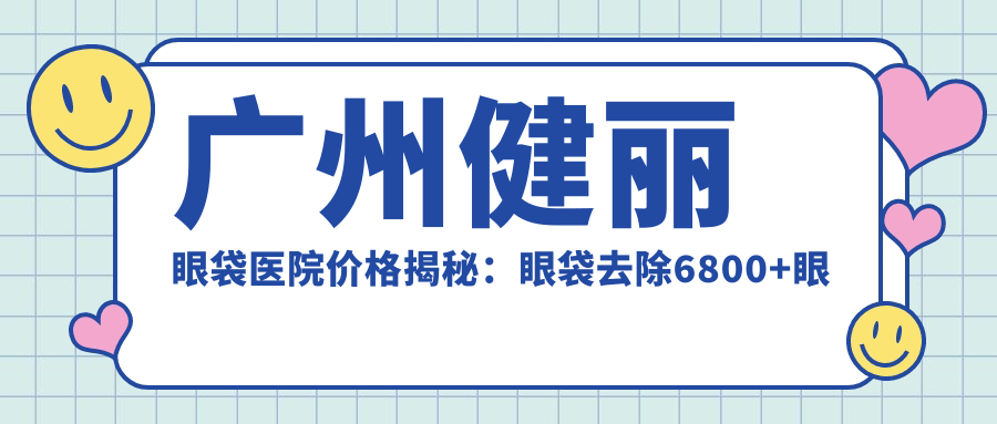 广州健丽眼袋医院价格揭秘：眼袋去除6800+眼部紧致4500+项目明细实惠公开