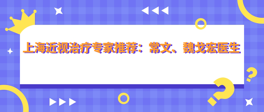 上海近视治疗医生推荐：常文、魏戈宏医生备受信赖