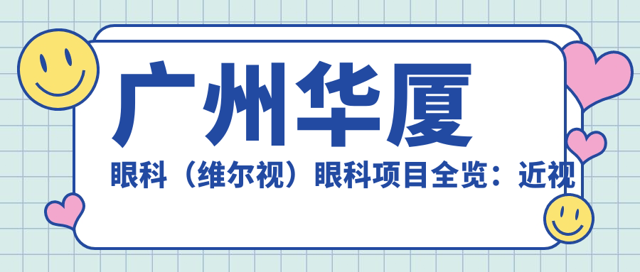 广州华厦眼科（维尔视）眼科项目全览：近视矫正、白内障手术价格揭秘