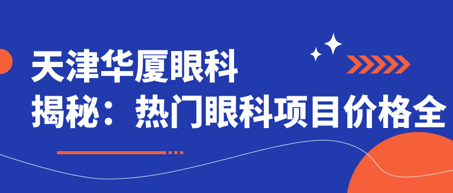 天津华厦眼科揭秘：热门眼科项目价格全览，近视激光&白内障手术费用一网打尽