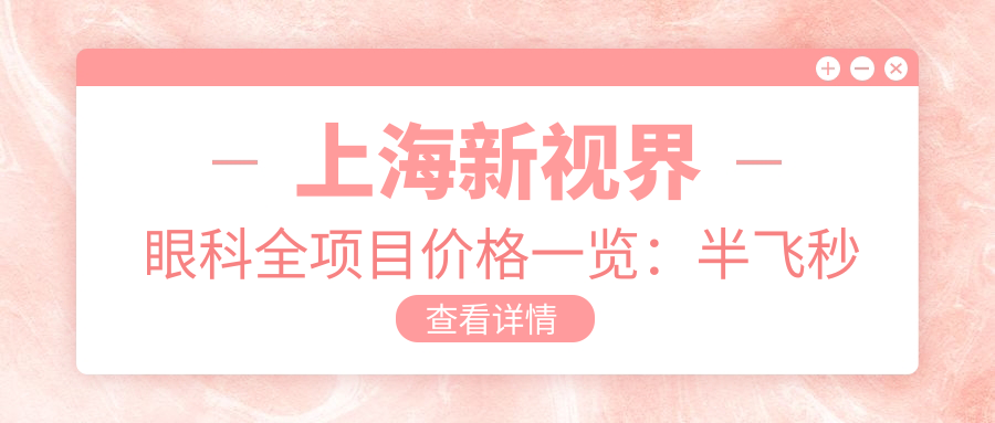 上海新视界眼科全项目价格一览：半飞秒全飞秒近视手术+散光弱视矫正+角膜塑形镜费用透明