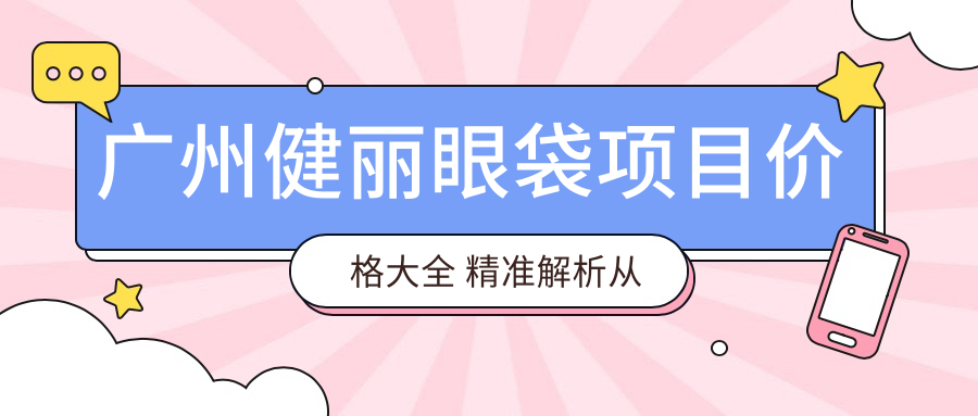 广州健丽眼袋项目价格大全 稳准解析从基础到多面方案 费用2800元起