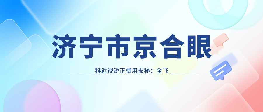 济宁市京合眼科近视矫正费用揭秘：全飞秒近视手术近1W+ 激光半飞秒/晶体植入各有优惠