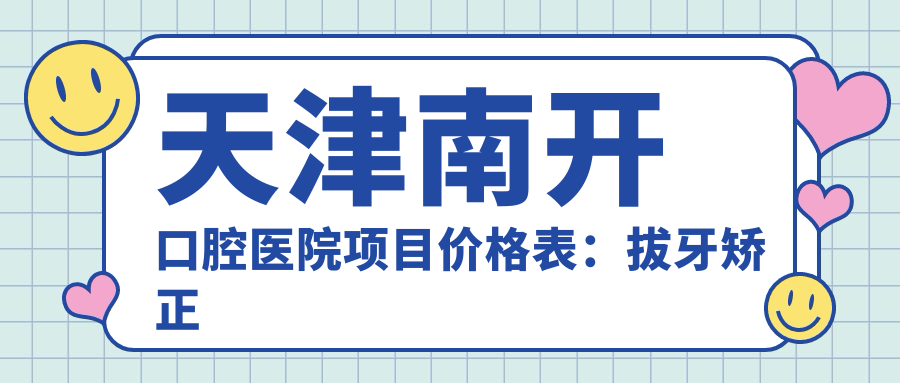 天津南开口腔医院项目价格表：拔牙矫正义齿全覆盖，实惠价详询