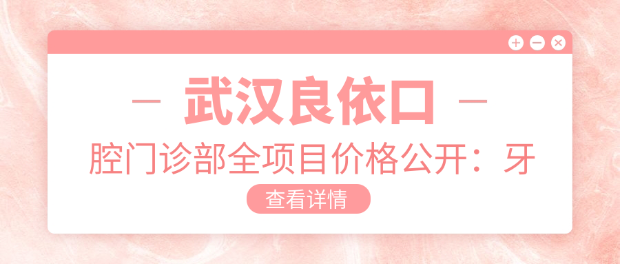 武汉良依口腔门诊部全项目价格公开：牙套矫正实惠|根管治疗实惠|种植牙性价比之选+详细价格表
