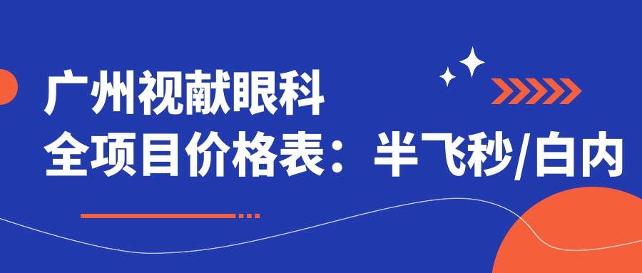 广州视献眼科全项目价格表：半飞秒/白内障/全飞秒等手术费用明细+散光近视矫正实惠
