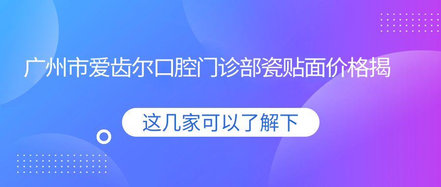广州市爱齿尔口腔门诊部瓷贴面价格揭秘？牙齿美白3K+ 牙齿矫正1W+ 种植牙1.5W+