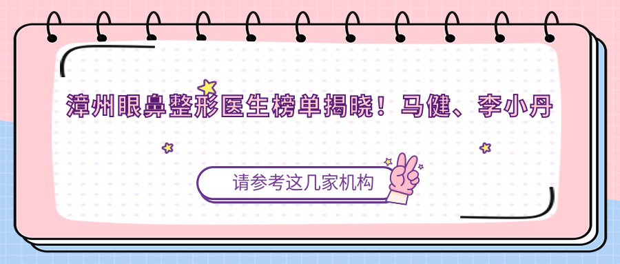 漳州眼鼻整形医生榜单揭晓！马健、李小丹以精细技艺获赞！