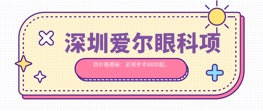 深圳爱尔眼科项目价格揭秘：近视手术8800起，检查套餐299元享高性价比