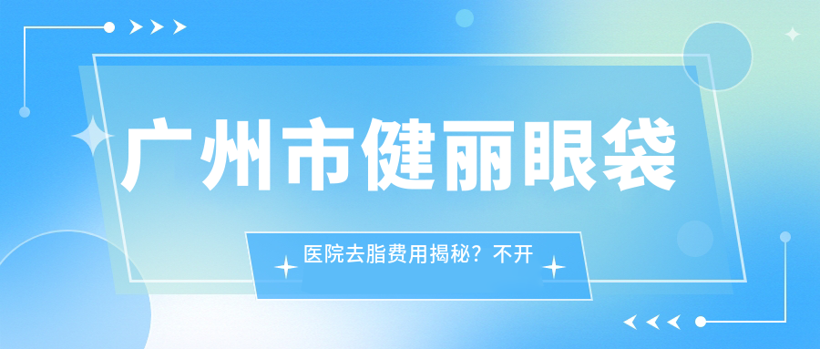 广州市健丽眼袋医院去脂费用揭秘？不开刀去眼袋XX元起/激光溶脂XX元起/超声去眼袋XX元起