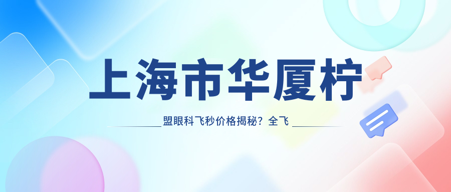 上海市华厦柠盟眼科飞秒价格揭秘？全飞秒近视手术约1W+ 半飞秒性价比之选近1W 晶体植入高端定制超3W