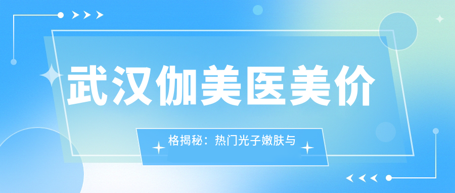 武汉伽美医美价格揭秘：热门光子嫩肤与项目费用一览