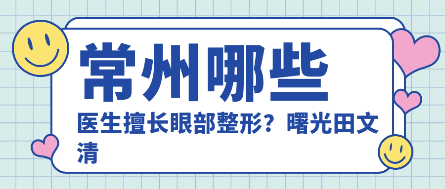 常州哪些医生擅长眼部整形？曙光田文清与一院刘瑶备受推崇