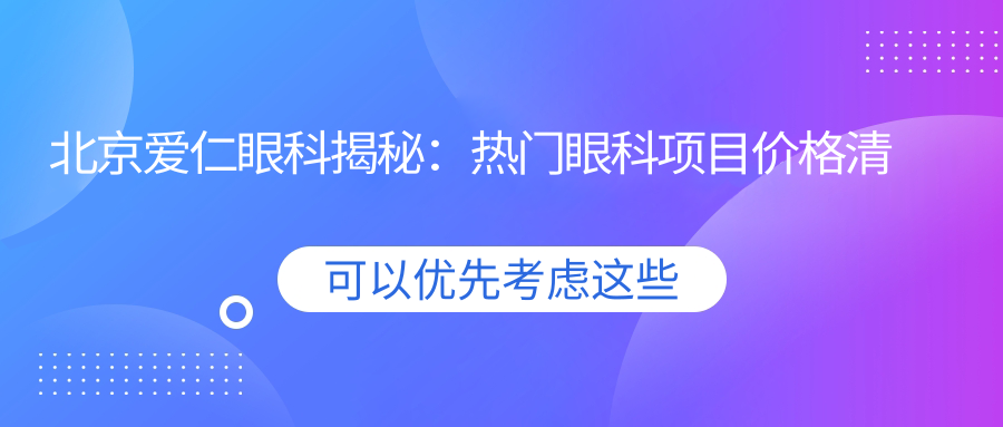 北京爱仁眼科揭秘：热门眼科项目价格清单，近视激光&白内障手术全攻略