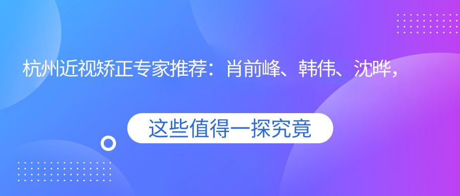 杭州近视矫正医生推荐：肖前峰、韩伟、沈晔，精通ICL晶体植入及飞秒激光手术