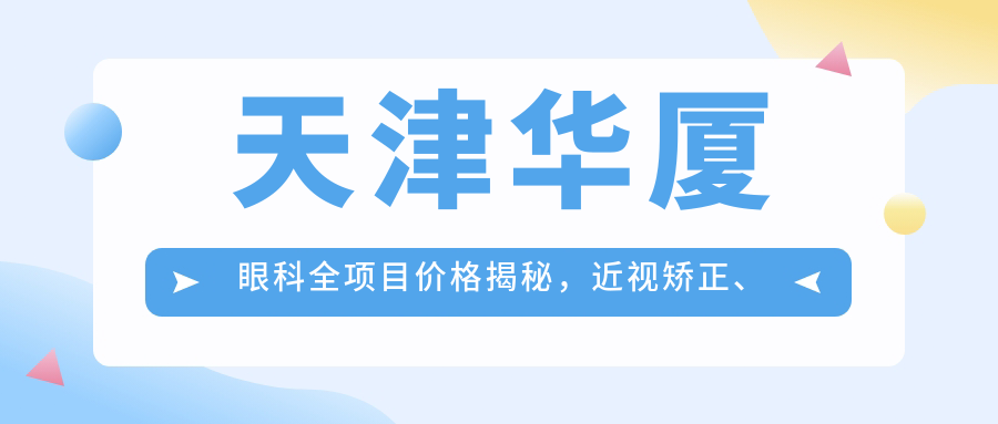 天津华厦眼科全项目价格揭秘，近视矫正、白内障手术性价比如何？