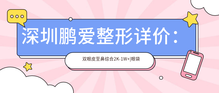 深圳鹏爱整形详价：双眼皮至鼻综合2K-1W+|眼袋吸脂隆胸全解析