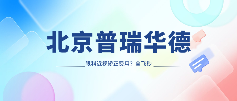 北京普瑞华德眼科近视矫正费用？全飞秒亲民价+半飞秒性价比高+ICL晶体植入精选方案