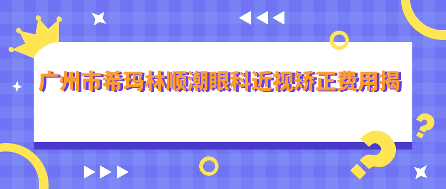 广州市希玛林顺潮眼科近视矫正费用揭秘？全飞秒近视手术约1.5W+ 晶体植入2.5W+ 高度散光矫正也实惠