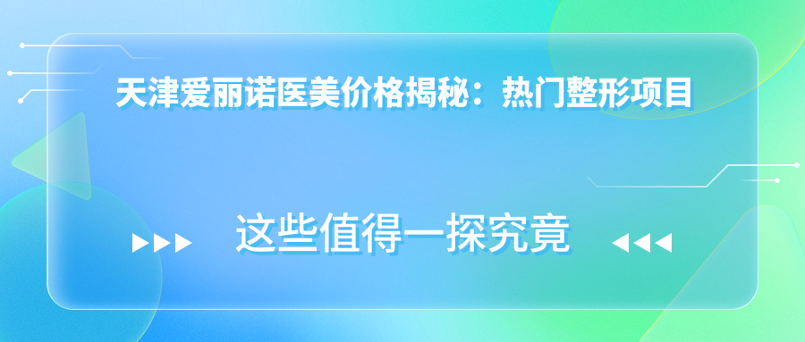 天津爱丽诺医美价格揭秘：热门整形项目费用清单大公开