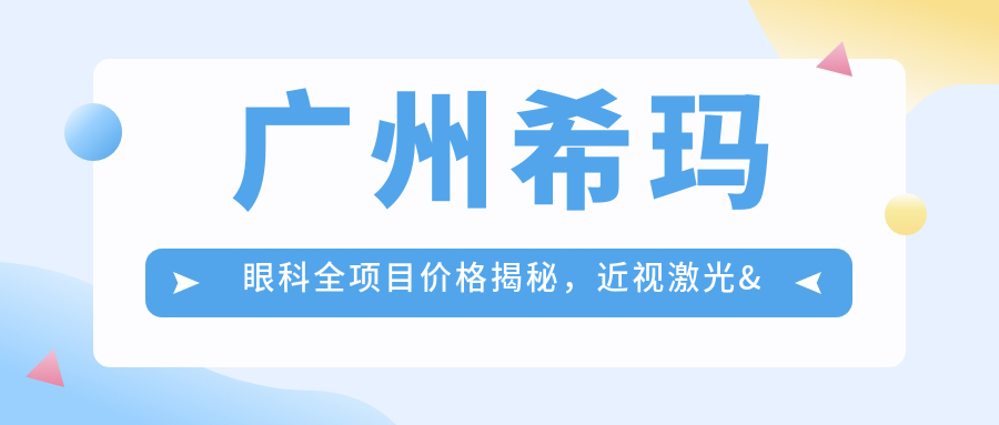 广州希玛眼科全项目价格揭秘，近视激光&白内障手术等热门项目费用一目了然