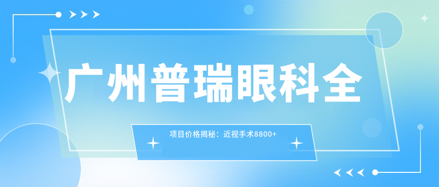 广州普瑞眼科全项目价格揭秘：近视手术8800+白内障治疗6000+验光配镜300元起实惠之选