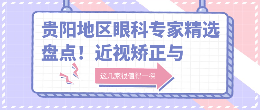 贵阳地区眼科医生精选盘点！近视矫正与白内障手术备受赞誉！