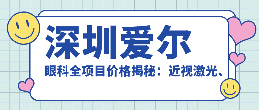 深圳爱尔眼科全项目价格揭秘：近视激光、白内障手术等热门眼科项目费用一览