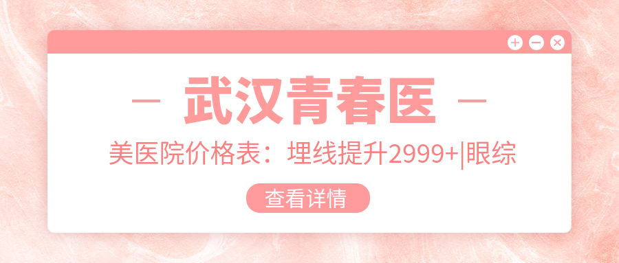 武汉青春医美医院价格表：埋线提升2999+|眼综合6888+|隆胸12800+|多面部紧致提升实惠
