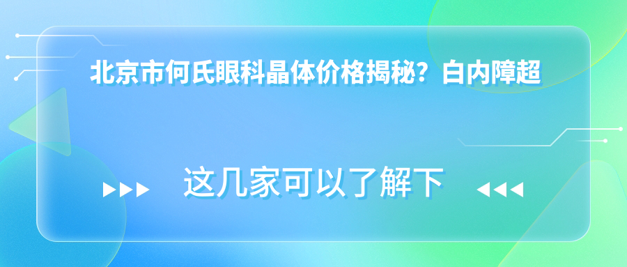北京市何氏眼科晶体价格揭秘？白内障超声乳化术2W+ / 多焦点人工晶体3W+ / 飞秒激光辅助白内障术2.5W+