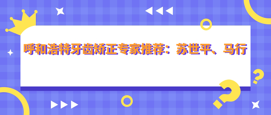 呼和浩特牙齿矫正医生推荐：苏世平、马行健，精通即刻种植牙、隐形矫正，口腔诊疗