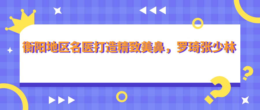 衡阳地区名医打造精致美鼻，罗琦张少林刘文等医生擅长鼻部整形