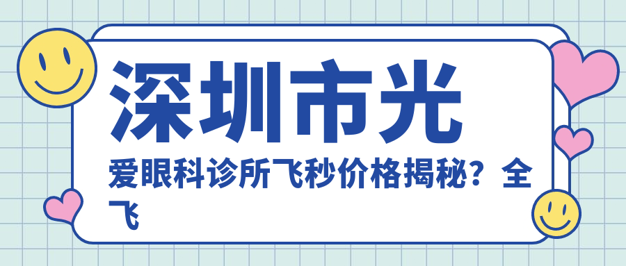 深圳市光爱眼科诊所飞秒价格揭秘？全飞秒近视矫正约1.5W+ / 个性化半飞秒1.2W+ / ICL晶体植入2.8W+