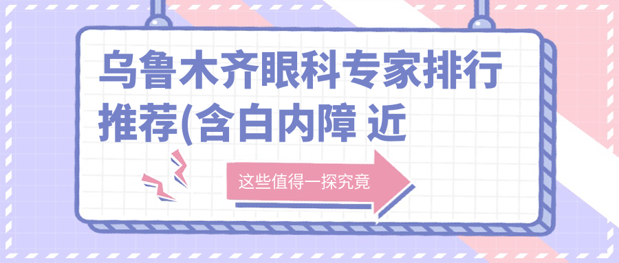 乌鲁木齐眼科医生排行推荐(含白内障 近视手术高手+医院)_精选乌鲁木齐眼科医生