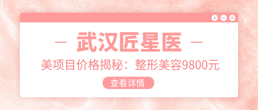 武汉匠星医美项目价格揭秘：整形美容9800元起，皮肤管理5800元起，微整形3800元起