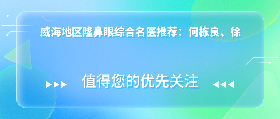 威海地区隆鼻眼综合名医推荐：何栋良、徐晓云、王潇萍备受信赖