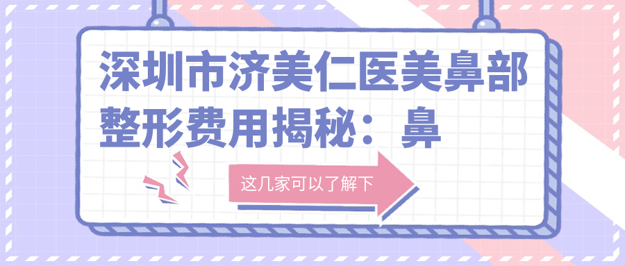 深圳市济美仁医美鼻部整形费用揭秘：鼻综合2W+ 隆鼻1.5W+ 鼻翼缩小1W+