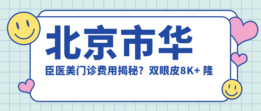 北京市华臣医美门诊费用揭秘？双眼皮8K+ 隆鼻1.5W+ 脂肪填充2W+