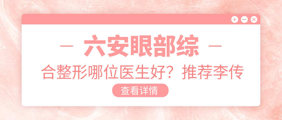 六安眼部综合整形哪位医生好？推荐李传勇、刘安桂两位医生