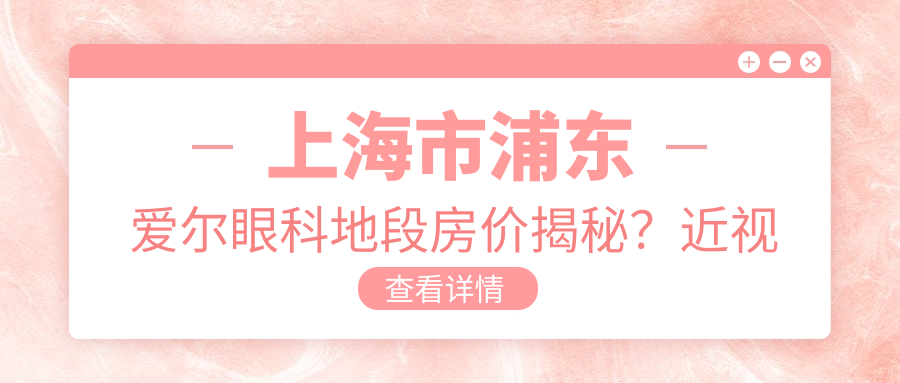 上海市浦东爱尔眼科地段房价揭秘？近视激光1W+ 白内障手术2W+ 整形项目3W起