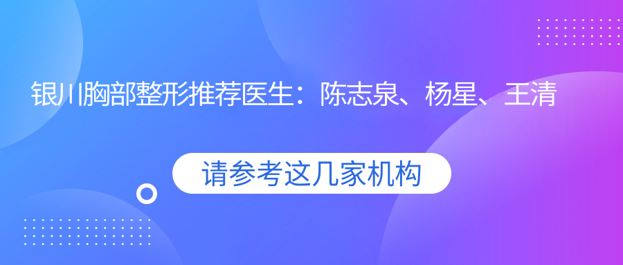 银川胸部整形推荐医生：陈志泉、杨星、王清明，精通胸部塑形与修复