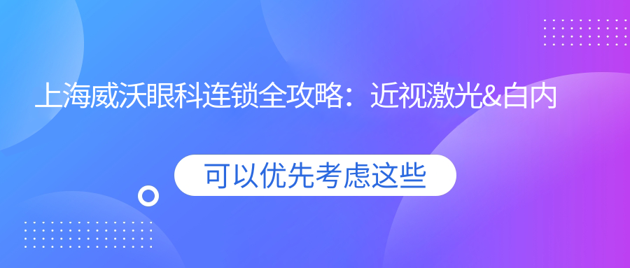 上海威沃眼科连锁全攻略：近视激光&白内障手术价格大揭秘