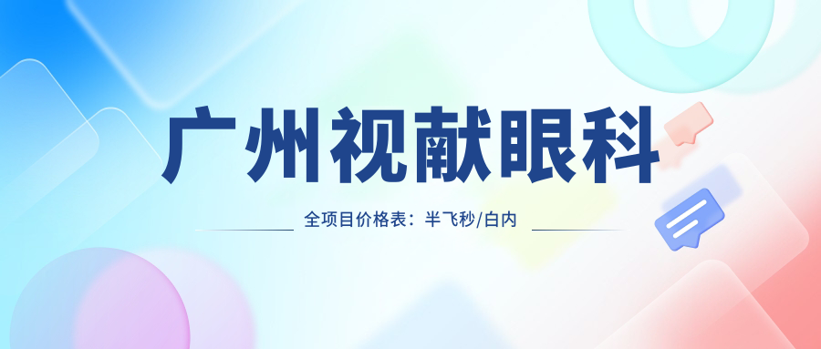 广州视献眼科全项目价格表：半飞秒/白内障/全飞秒等近视散光治疗费用详列